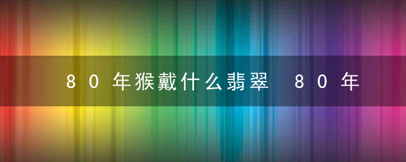 80年猴戴什么翡翠 80年猴戴哪种翡翠